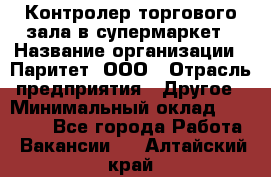 Контролер торгового зала в супермаркет › Название организации ­ Паритет, ООО › Отрасль предприятия ­ Другое › Минимальный оклад ­ 30 000 - Все города Работа » Вакансии   . Алтайский край